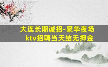 大连长期诚招-豪华夜场ktv招聘当天结无押金